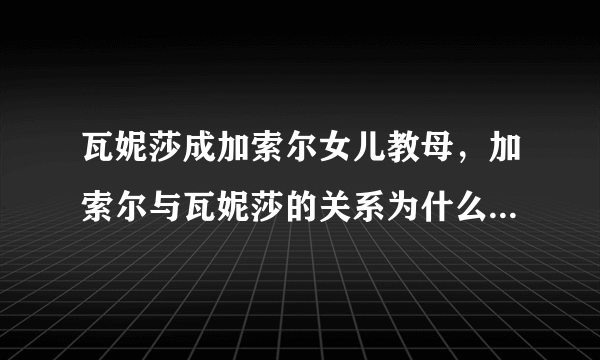 瓦妮莎成加索尔女儿教母，加索尔与瓦妮莎的关系为什么这么好？