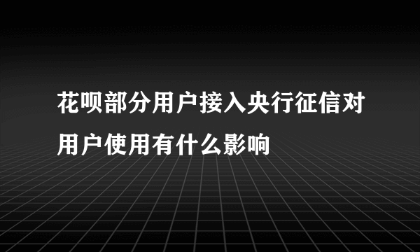 花呗部分用户接入央行征信对用户使用有什么影响