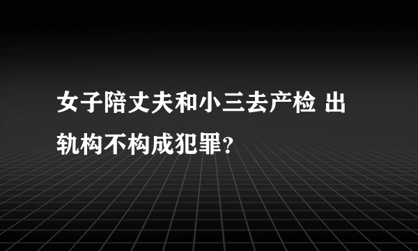 女子陪丈夫和小三去产检 出轨构不构成犯罪？