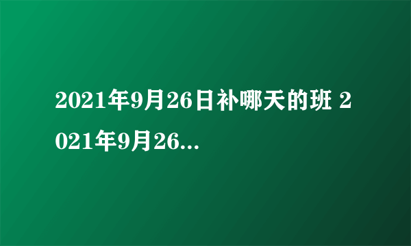 2021年9月26日补哪天的班 2021年9月26号调休的是哪天