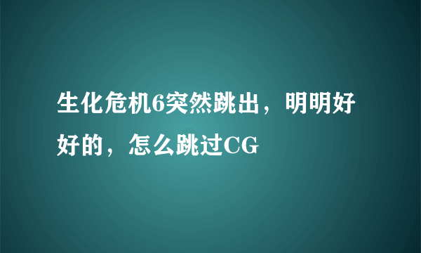 生化危机6突然跳出，明明好好的，怎么跳过CG