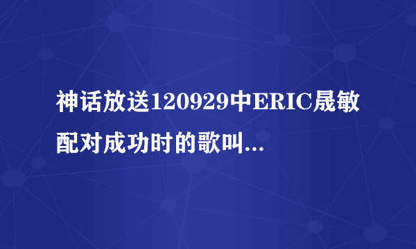 神话放送120929中ERIC晟敏配对成功时的歌叫什么名字？