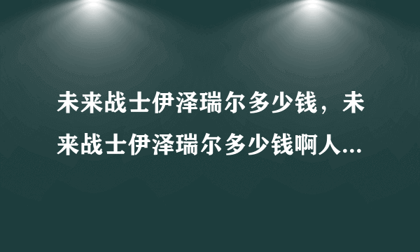 未来战士伊泽瑞尔多少钱，未来战士伊泽瑞尔多少钱啊人民币和金币分别价格只要皮肤的价