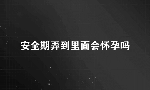 安全期弄到里面会怀孕吗