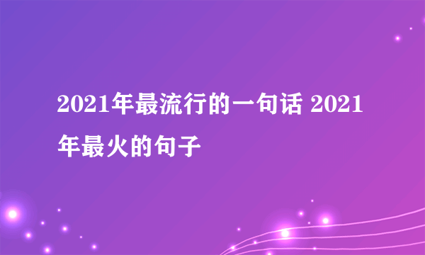 2021年最流行的一句话 2021年最火的句子