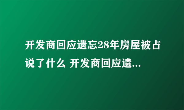 开发商回应遗忘28年房屋被占说了什么 开发商回应遗忘28年房屋被占具体内容