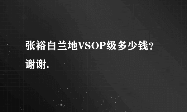 张裕白兰地VSOP级多少钱？谢谢．