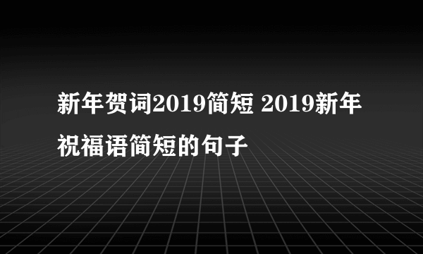 新年贺词2019简短 2019新年祝福语简短的句子 