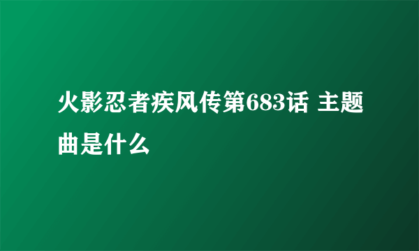 火影忍者疾风传第683话 主题曲是什么