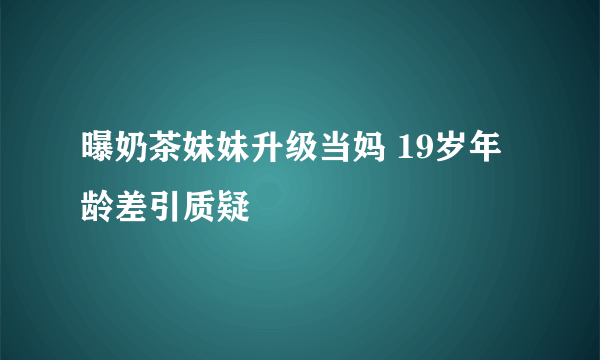 曝奶茶妹妹升级当妈 19岁年龄差引质疑