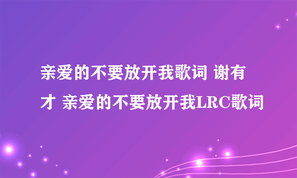 亲爱的不要放开我歌词 谢有才 亲爱的不要放开我LRC歌词