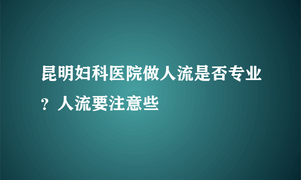 昆明妇科医院做人流是否专业？人流要注意些