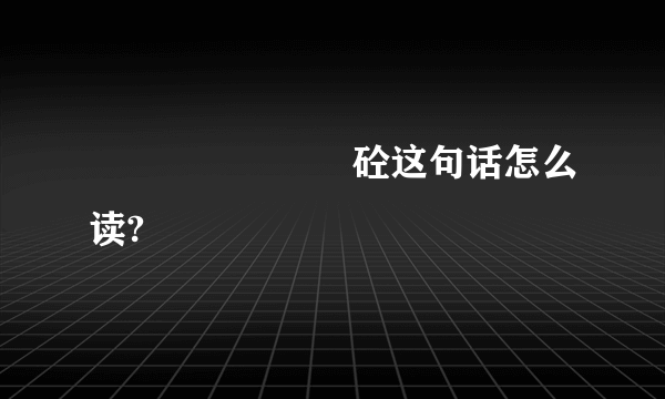 屾弢虓鹍誩両嫑砼这句话怎么读?