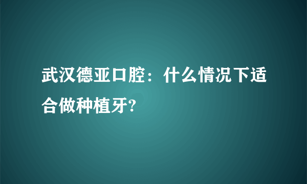 武汉德亚口腔：什么情况下适合做种植牙?