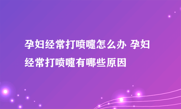 孕妇经常打喷嚏怎么办 孕妇经常打喷嚏有哪些原因