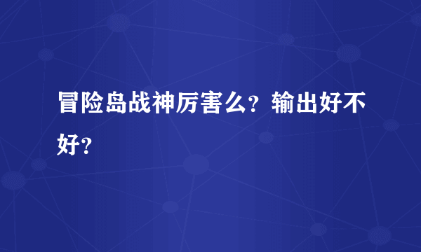 冒险岛战神厉害么？输出好不好？