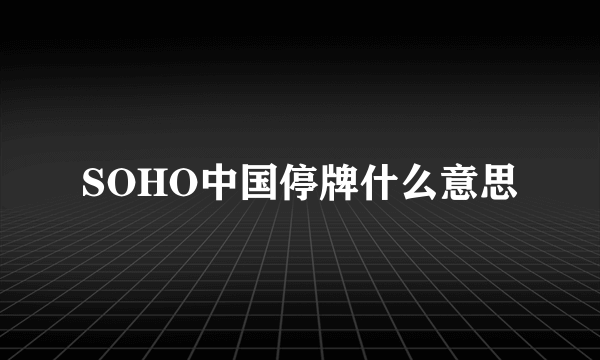 SOHO中国停牌什么意思