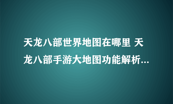 天龙八部世界地图在哪里 天龙八部手游大地图功能解析  已解决