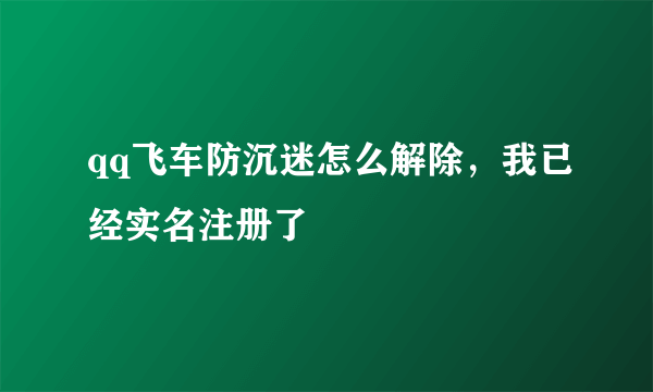 qq飞车防沉迷怎么解除，我已经实名注册了