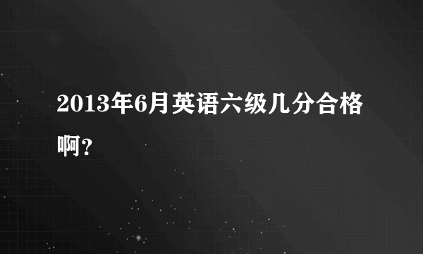 2013年6月英语六级几分合格啊？