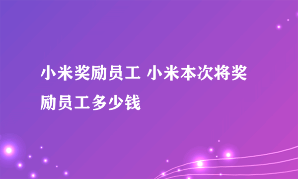 小米奖励员工 小米本次将奖励员工多少钱