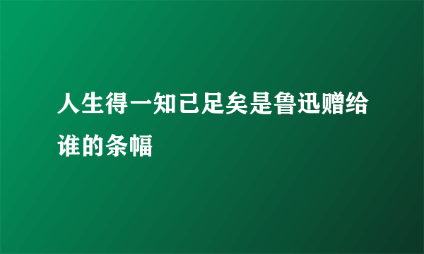 人生得一知己足矣是鲁迅赠给谁的条幅