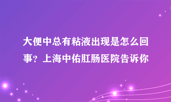 大便中总有粘液出现是怎么回事？上海中佑肛肠医院告诉你