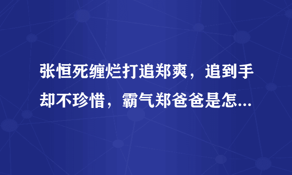 张恒死缠烂打追郑爽，追到手却不珍惜，霸气郑爸爸是怎样喊话的？