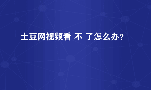 土豆网视频看 不 了怎么办？