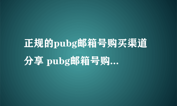 正规的pubg邮箱号购买渠道分享 pubg邮箱号购买平台哪个安全