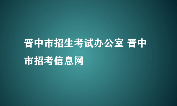 晋中市招生考试办公室 晋中市招考信息网