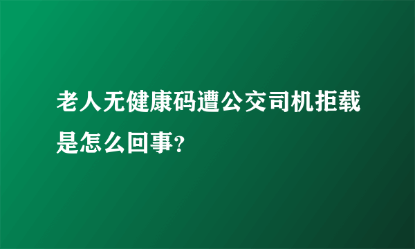 老人无健康码遭公交司机拒载是怎么回事？