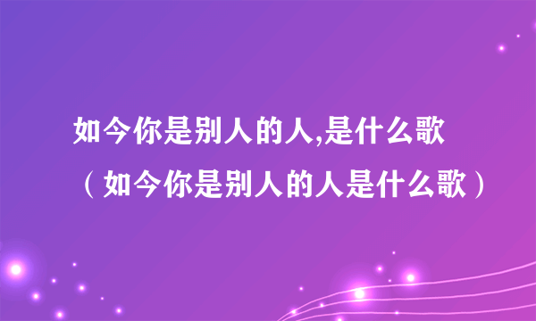 如今你是别人的人,是什么歌（如今你是别人的人是什么歌）