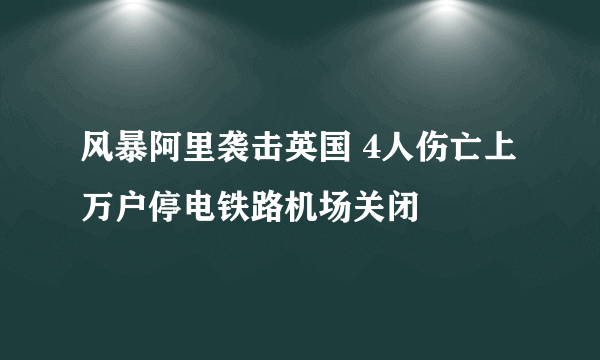 风暴阿里袭击英国 4人伤亡上万户停电铁路机场关闭