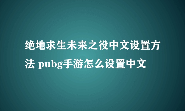 绝地求生未来之役中文设置方法 pubg手游怎么设置中文