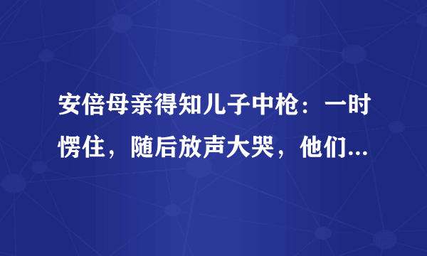 安倍母亲得知儿子中枪：一时愣住，随后放声大哭，他们母子此前的关系如何？