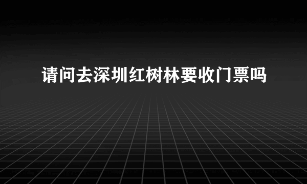 请问去深圳红树林要收门票吗