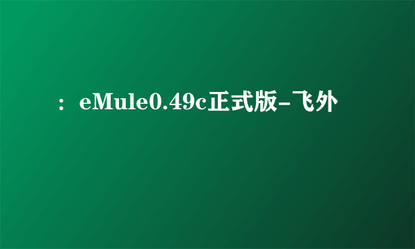 ：eMule0.49c正式版-飞外