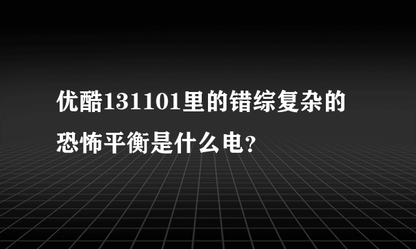 优酷131101里的错综复杂的恐怖平衡是什么电？