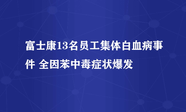 富士康13名员工集体白血病事件 全因苯中毒症状爆发