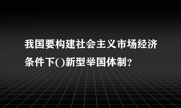 我国要构建社会主义市场经济条件下()新型举国体制？