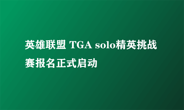 英雄联盟 TGA solo精英挑战赛报名正式启动