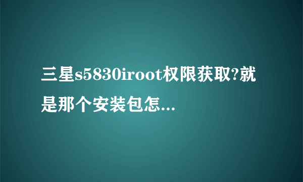 三星s5830iroot权限获取?就是那个安装包怎么弄。我找不到下载的地址。急啊，手机内存满了。