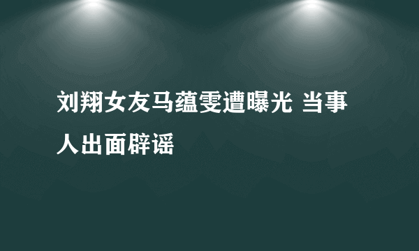 刘翔女友马蕴雯遭曝光 当事人出面辟谣