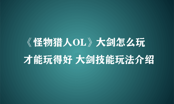 《怪物猎人OL》大剑怎么玩才能玩得好 大剑技能玩法介绍