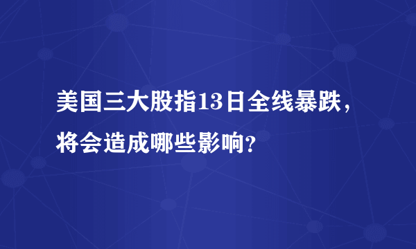 美国三大股指13日全线暴跌，将会造成哪些影响？