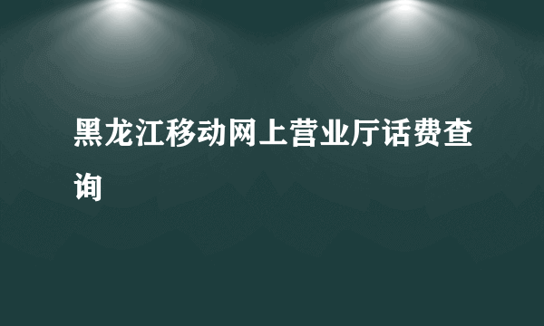 黑龙江移动网上营业厅话费查询