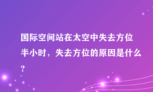 国际空间站在太空中失去方位半小时，失去方位的原因是什么？