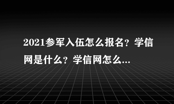 2021参军入伍怎么报名？学信网是什么？学信网怎么注册？看完就get啦