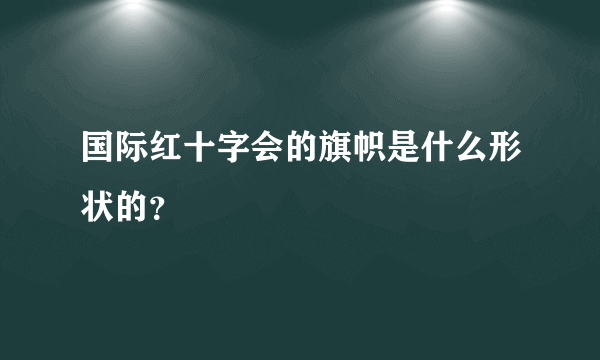 国际红十字会的旗帜是什么形状的？